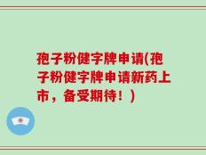 孢子粉健字牌申请(孢子粉健字牌申请新药上市，备受期待！)