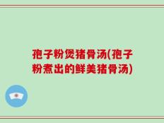孢子粉煲猪骨汤(孢子粉煮出的鲜美猪骨汤)
