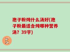 孢子粉炖什么汤好(孢子粉最适合炖哪种营养汤？39字)