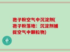 孢子粉空气中沉淀剂(孢子粉落地：沉淀剂捕捉空气中颗粒物)