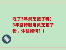 吃了3年灵芝孢子粉(3年坚持服用灵芝孢子粉，体验如何？)