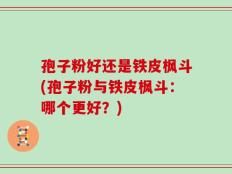 孢子粉好还是铁皮枫斗(孢子粉与铁皮枫斗：哪个更好？)