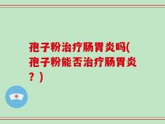 孢子粉治疗肠胃炎吗(孢子粉能否治疗肠胃炎？)