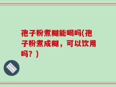 孢子粉煮糊能喝吗(孢子粉煮成糊，可以饮用吗？)