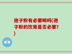 孢子粉有必要喝吗(孢子粉的饮用是否必要？)
