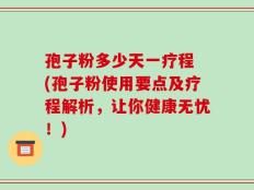 孢子粉多少天一疗程 (孢子粉使用要点及疗程解析，让你健康无忧！)