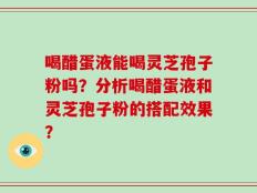 喝醋蛋液能喝灵芝孢子粉吗？分析喝醋蛋液和灵芝孢子粉的搭配效果？