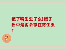 孢子粉生虫子么(孢子粉中是否会存在寄生虫？