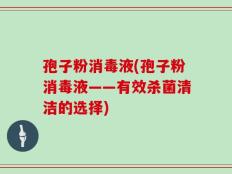 孢子粉消毒液(孢子粉消毒液——有效杀菌清洁的选择)
