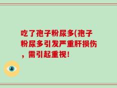 吃了孢子粉尿多(孢子粉尿多引发严重肝损伤，需引起重视！