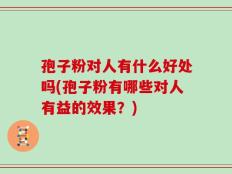 孢子粉对人有什么好处吗(孢子粉有哪些对人有益的效果？)