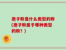 孢子粉是什么类型的粉(孢子粉属于哪种类型的粉？)