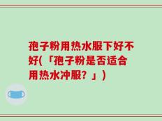 孢子粉用热水服下好不好(「孢子粉是否适合用热水冲服？」)