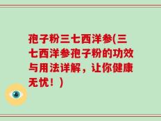 孢子粉三七西洋参(三七西洋参孢子粉的功效与用法详解，让你健康无忧！)