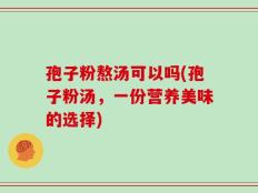 孢子粉熬汤可以吗(孢子粉汤，一份营养美味的选择)