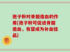孢子粉对骨髓造血的作用(孢子粉可促进骨髓造血，有望成为补血佳品)
