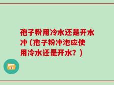 孢子粉用冷水还是开水冲 (孢子粉冲泡应使用冷水还是开水？)
