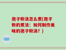 孢子粉汤怎么煮(孢子粉的煮法：如何制作美味的孢子粉汤？)