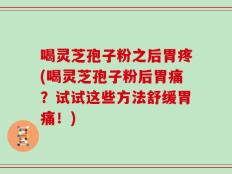 喝灵芝孢子粉之后胃疼(喝灵芝孢子粉后胃痛？试试这些方法舒缓胃痛！)