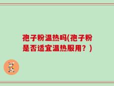 孢子粉温热吗(孢子粉是否适宜温热服用？)
