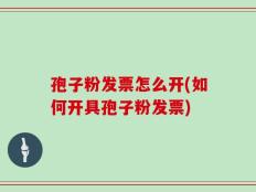 孢子粉发票怎么开(如何开具孢子粉发票)