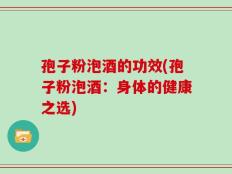 孢子粉泡酒的功效(孢子粉泡酒：身体的健康之选)