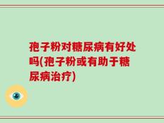 孢子粉对糖尿病有好处吗(孢子粉或有助于糖尿病治疗)