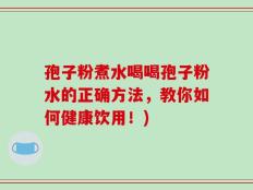 孢子粉煮水喝喝孢子粉水的正确方法，教你如何健康饮用！)