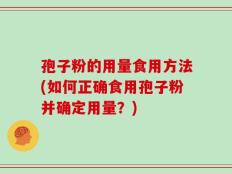 孢子粉的用量食用方法(如何正确食用孢子粉并确定用量？)