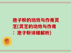 孢子粉的功效与作用灵芝(灵芝的功效与作用：孢子粉详细解析)