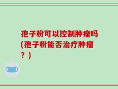 孢子粉可以控制肿瘤吗(孢子粉能否治疗肿瘤？)
