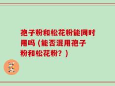 孢子粉和松花粉能同时用吗 (能否混用孢子粉和松花粉？)
