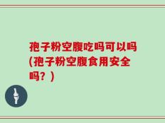 孢子粉空腹吃吗可以吗(孢子粉空腹食用安全吗？)