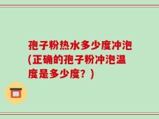 孢子粉热水多少度冲泡(正确的孢子粉冲泡温度是多少度？)