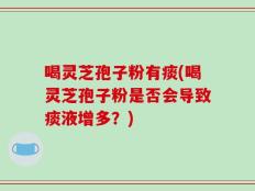 喝灵芝孢子粉有痰(喝灵芝孢子粉是否会导致痰液增多？)