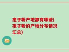 孢子粉产地都有哪些(孢子粉的产地分布情况汇总)
