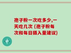 孢子粉一次吃多少,一天吃几次 (孢子粉每次和每日摄入量建议)
