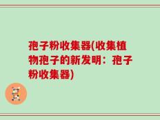 孢子粉收集器(收集植物孢子的新发明：孢子粉收集器)