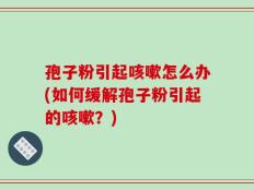 孢子粉引起咳嗽怎么办(如何缓解孢子粉引起的咳嗽？)