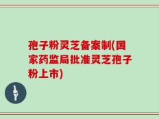 孢子粉灵芝备案制(国家药监局批准灵芝孢子粉上市)