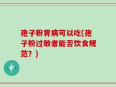 孢子粉胃病可以吃(孢子粉过敏者能否饮食规范？)