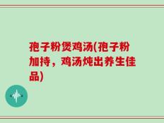孢子粉煲鸡汤(孢子粉加持，鸡汤炖出养生佳品)
