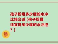 孢子粉用多少度的水冲比较合适 (孢子粉最适宜用多少度的水冲泡？)