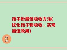 孢子粉最佳吸收方法(优化孢子粉吸收，实现最佳效果)