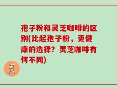 孢子粉和灵芝咖啡的区别(比起孢子粉，更健康的选择？灵芝咖啡有何不同)