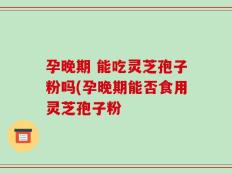 孕晚期 能吃灵芝孢子粉吗(孕晚期能否食用灵芝孢子粉