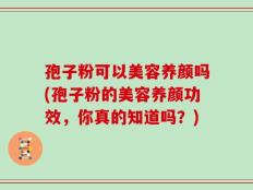 孢子粉可以美容养颜吗(孢子粉的美容养颜功效，你真的知道吗？)