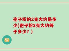 孢子粉的2克大约是多少(孢子粉2克大约等于多少？)