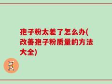 孢子粉太差了怎么办(改善孢子粉质量的方法大全)