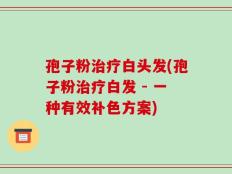 孢子粉治疗白头发(孢子粉治疗白发 - 一种有效补色方案)